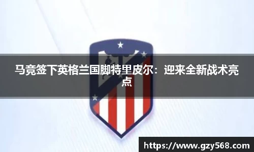 马竞签下英格兰国脚特里皮尔:迎来全新战术亮点