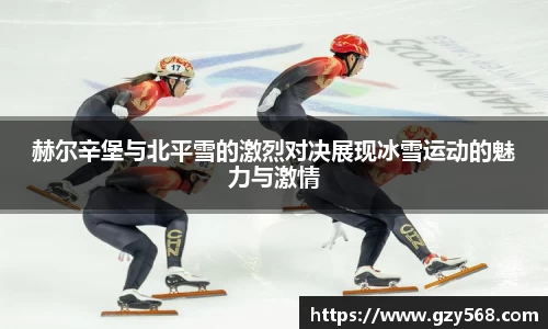赫尔辛堡与北平雪的激烈对决展现冰雪运动的魅力与激情